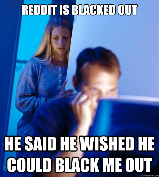 Reddit is blacked out He said he wished he could black me out - Reddit is blacked out He said he wished he could black me out  Redditors Wife