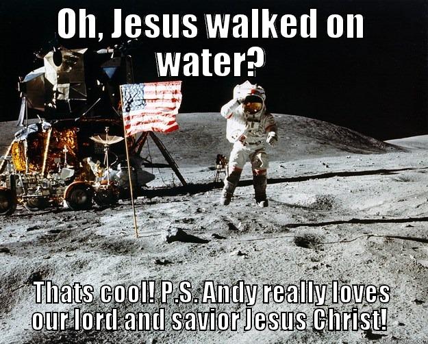 OH, JESUS WALKED ON WATER? THATS COOL! P.S. ANDY REALLY LOVES OUR LORD AND SAVIOR JESUS CHRIST!  Unimpressed Astronaut