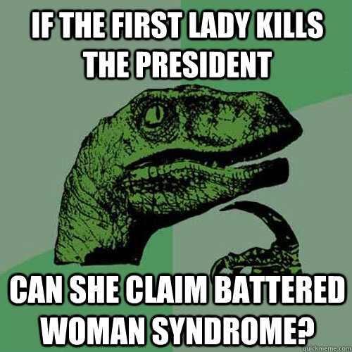 If the first lady kills the president can she claim battered woman syndrome?  Philosoraptor