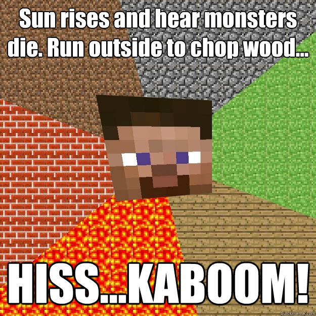 Sun rises and hear monsters die. Run outside to chop wood... HISS...KABOOM!  Minecraft