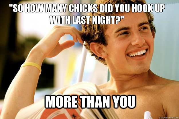 So How Many Chicks Did You Hook Up With Last Night More Than You Arrogant Eric Quickmeme