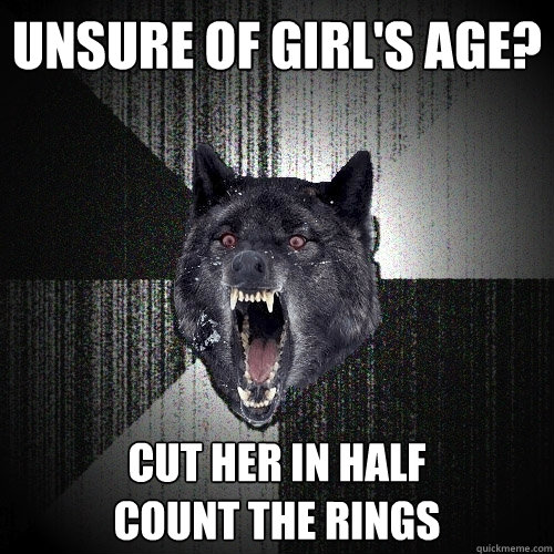 Unsure of girl's age? cut her in half
count the rings  Insanity Wolf