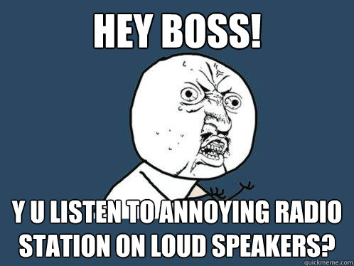 hey boss! y u listen to annoying radio station on loud speakers?  Y U No