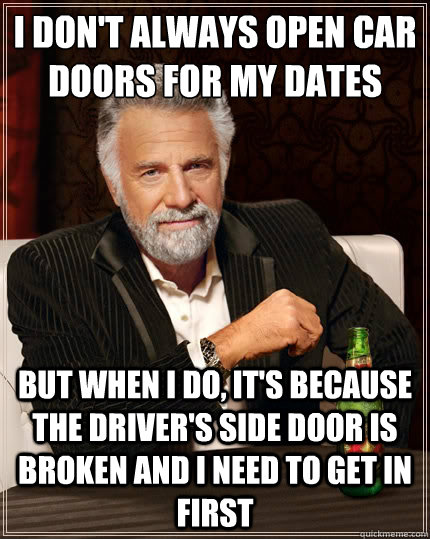 i don't always open car doors for my dates  but when i do, it's because the driver's side door is broken and i need to get in first - i don't always open car doors for my dates  but when i do, it's because the driver's side door is broken and i need to get in first  The Most Interesting Man In The World