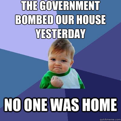 The government bombed our house yesterday  no one was home   Success Kid