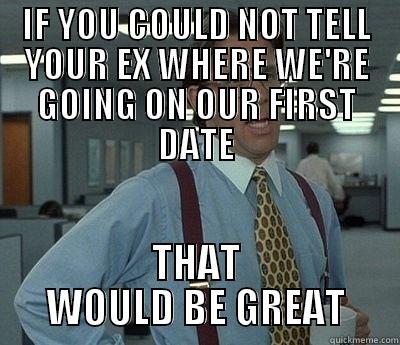 IF YOU COULD NOT TELL YOUR EX WHERE WE'RE GOING ON OUR FIRST DATE THAT WOULD BE GREAT Bill Lumbergh