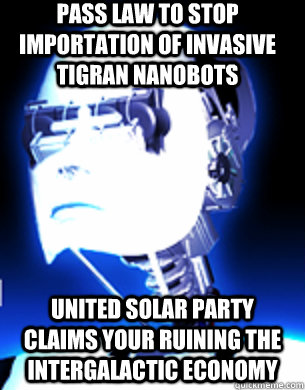 Pass law to stop  importation of invasive Tigran nanobots United Solar Party claims your ruining the intergalactic economy - Pass law to stop  importation of invasive Tigran nanobots United Solar Party claims your ruining the intergalactic economy  Misc