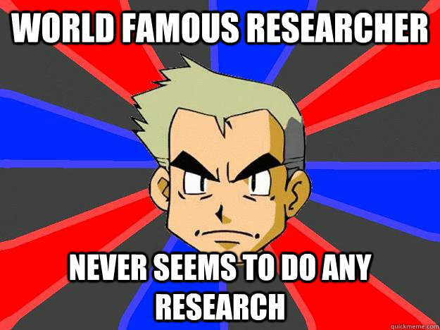 world famous researcher never seems to do any research  Professor Oak