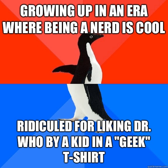 Growing up in an era where being a nerd is cool Ridiculed for liking Dr. Who by a kid in a 