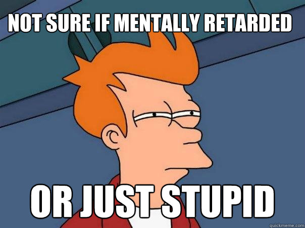 Not sure if mentally retarded Or just stupid  Futurama Fry