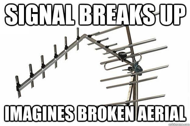 signal breaks up imagines broken aerial  Overreaction