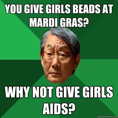 You give girls beads at mardi gras? why not give girls aids? - You give girls beads at mardi gras? why not give girls aids?  High Expectations Asian Father