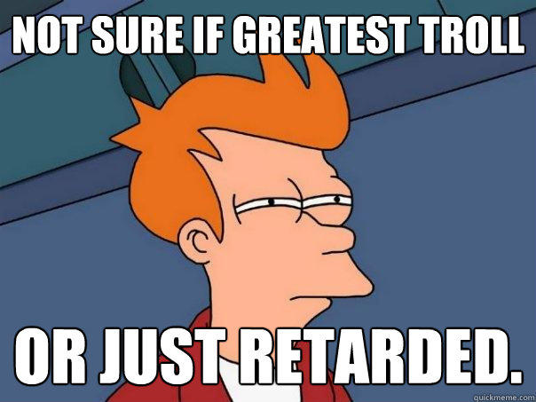 Not sure if greatest troll or just retarded. - Not sure if greatest troll or just retarded.  Futurama Fry