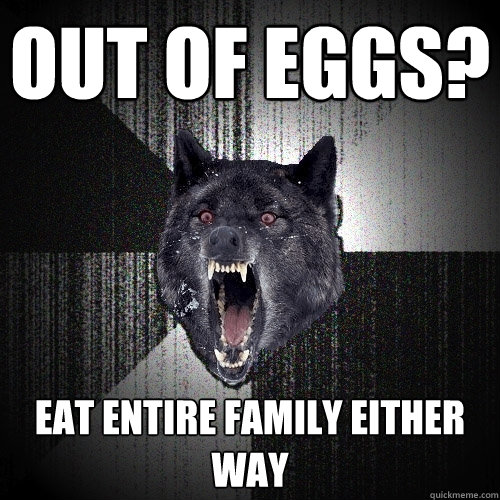 OUT OF EGGS? eat entire family EITHER WAY - OUT OF EGGS? eat entire family EITHER WAY  Insanity Wolf