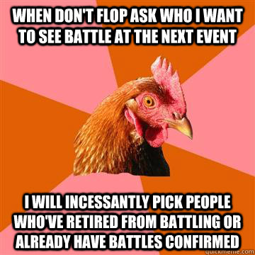 When don't flop ask who i want to see battle at the next event i will incessantly pick people who've retired from battling or already have battles confirmed  Anti-Joke Chicken