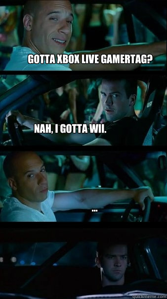 gotta xbox live gamertag? nah, i gotta wii. ...  Fast and Furious