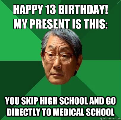 Happy 13 Birthday!
My present is this: You skip High school and go directly to medical school  High Expectations Asian Father