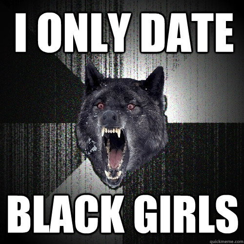 i only date black girls  Insanity Wolf