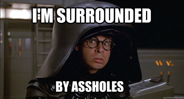 By assholes I'm surrounded - By assholes I'm surrounded  Surrounded dark helmet