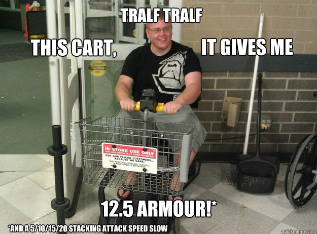 Tralf Tralf 12.5 Armour!* *And a 5/10/15/20 Stacking attack speed slow This cart, It gives me  