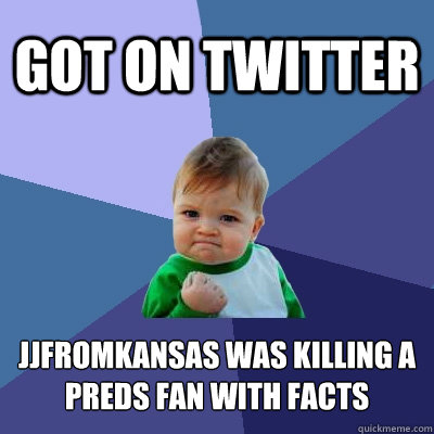 Got on twitter JJfromKansas was killing a 
Preds Fan with facts  Success Kid