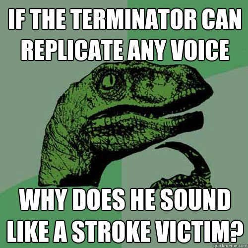 If the terminator can replicate any voice why does he sound like a stroke victim?  Philosoraptor