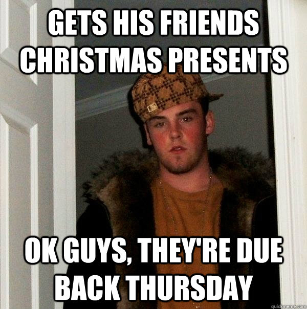 Gets his friends christmas presents ok guys, they're due back thursday  Scumbag Steve