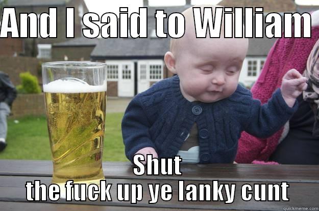 AND I SAID TO WILLIAM  SHUT THE FUCK UP YE LANKY CUNT drunk baby