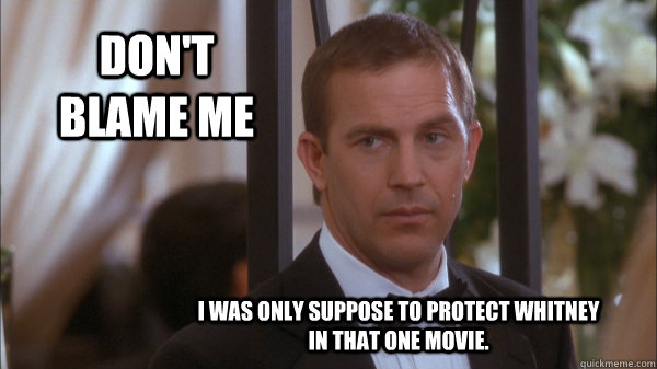 Don't blame me I was only suppose to protect Whitney in that one movie.  