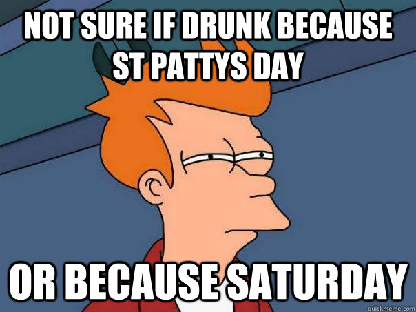 not sure if drunk because st pattys day or because saturday  Futurama Fry