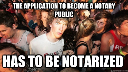 The application to become a notary public has to be notarized - The application to become a notary public has to be notarized  Sudden Clarity Clarence