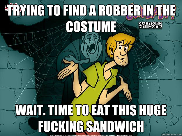 Trying to find a robber in the costume  WAIT. Time to eat this huge fucking sandwich  Irrational Shaggy