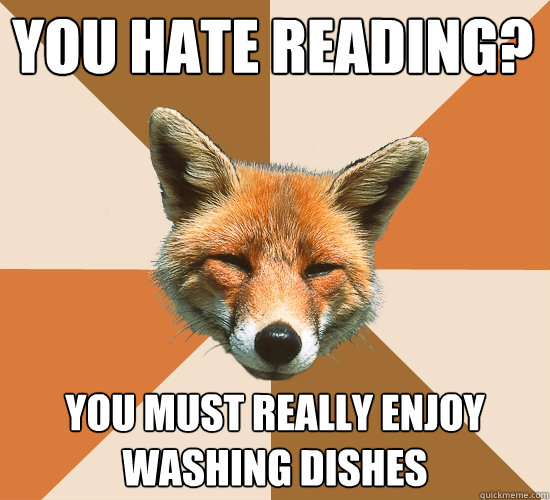 You hate reading? You must really enjoy washing dishes  Condescending Fox