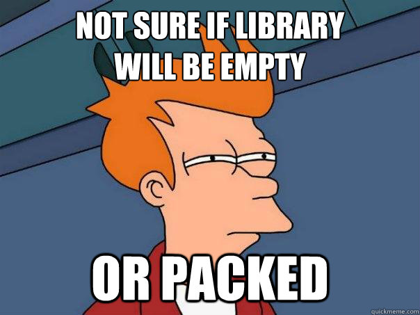 not sure if library
will be empty or packed - not sure if library
will be empty or packed  Futurama Fry