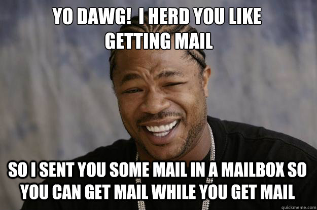 yo dawg!  i herd you like
 getting mail So I sent you some mail in a mailbox so you can get mail while you get mail  Xzibit