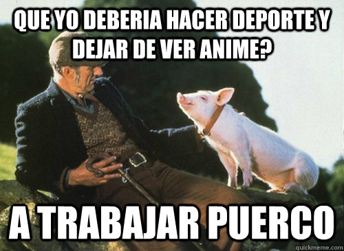 que yo deberia hacer deporte y dejar de ver anime? a trabajar puerco - que yo deberia hacer deporte y dejar de ver anime? a trabajar puerco  a trabajar puerco