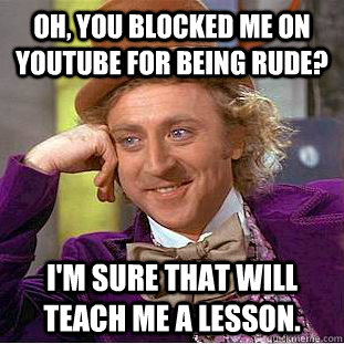 Oh, you blocked me on YouTube for being rude? I'm sure that will teach me a lesson. - Oh, you blocked me on YouTube for being rude? I'm sure that will teach me a lesson.  Condescending Wonka