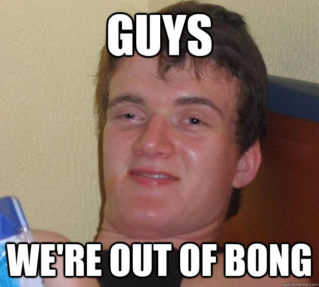 Guys We're out of bong  10 Guy