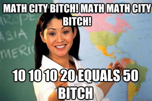 Math City Bitch! Math math city bitch! 10 10 10 20 equals 50 bitch - Math City Bitch! Math math city bitch! 10 10 10 20 equals 50 bitch  Unhelpful High School Teacher