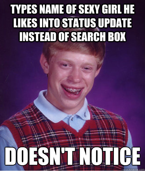 Types name of sexy girl he likes into status update instead of search box doesn't notice
 - Types name of sexy girl he likes into status update instead of search box doesn't notice
  Bad Luck Brian