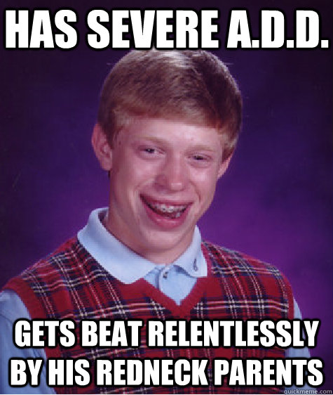 has severe a.d.d. gets beat relentlessly by his redneck parents  Bad Luck Brian