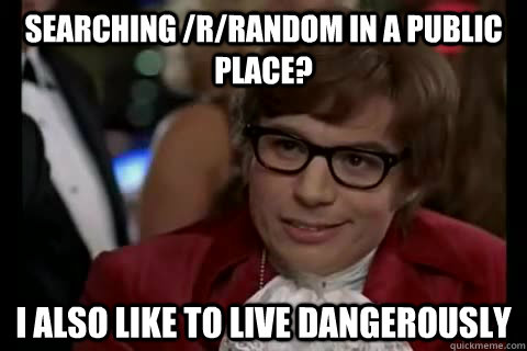 Searching /r/random in a public place? i also like to live dangerously  Dangerously - Austin Powers