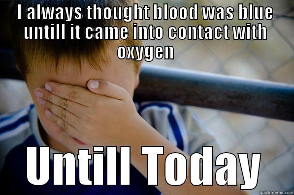 I ALWAYS THOUGHT BLOOD WAS BLUE UNTILL IT CAME INTO CONTACT WITH OXYGEN UNTILL TODAY Confession kid