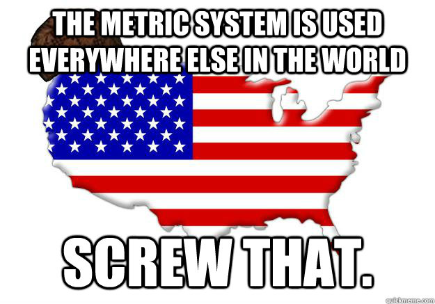 The metric system is used everywhere else in the world screw that.  Scumbag america