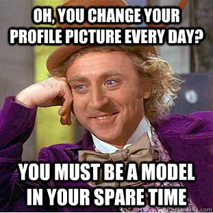 Oh, you change your profile picture every day? You must be a model in your spare time - Oh, you change your profile picture every day? You must be a model in your spare time  Condescending Wonka