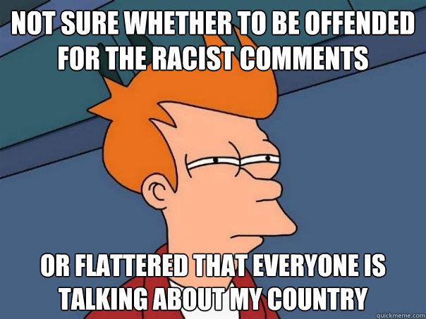 Not sure whether to be offended for the racist comments Or flattered that everyone is talking about my country - Not sure whether to be offended for the racist comments Or flattered that everyone is talking about my country  Futurama Fry