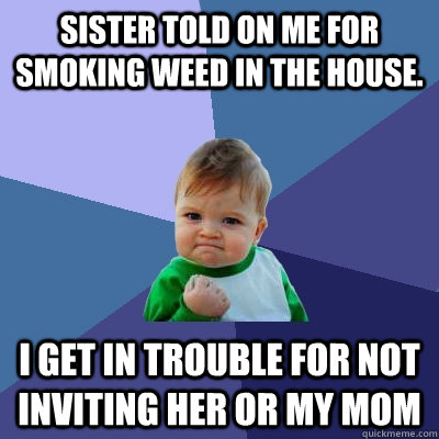 Sister told on me for smoking weed in the house. I get in trouble for not inviting her or my mom - Sister told on me for smoking weed in the house. I get in trouble for not inviting her or my mom  Success Kid