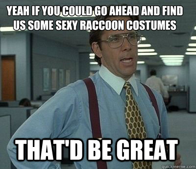 Yeah if you could go ahead and find us some sexy raccoon costumes That'd be great  Bill Lumbergh