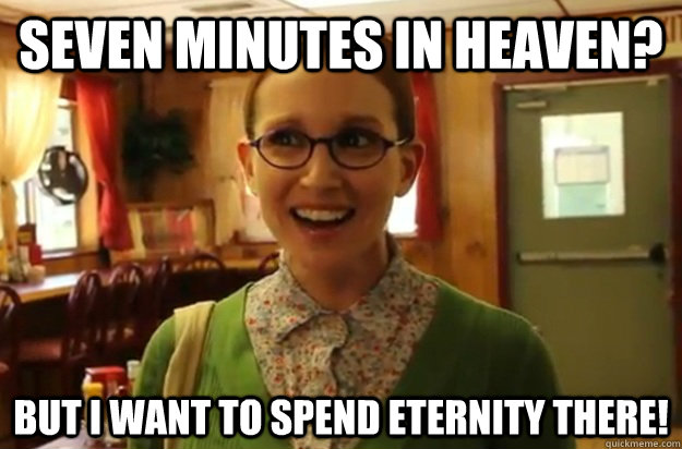 seven minutes in heaven? but i want to spend eternity there!  Sexually Oblivious Female