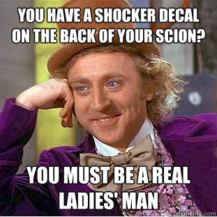 You have a shocker decal on the back of your scion? You must be a real ladies' man  Condescending Wonka